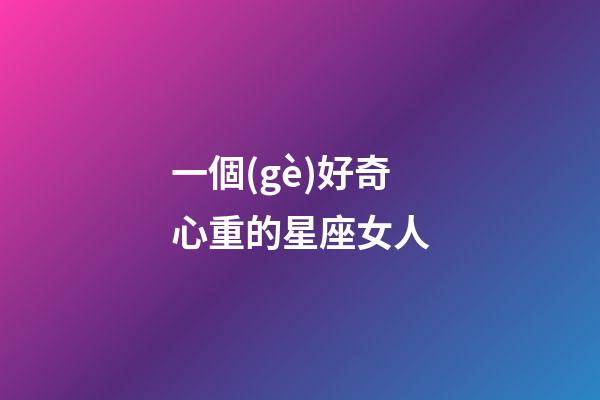 一個(gè)好奇心重的星座女人