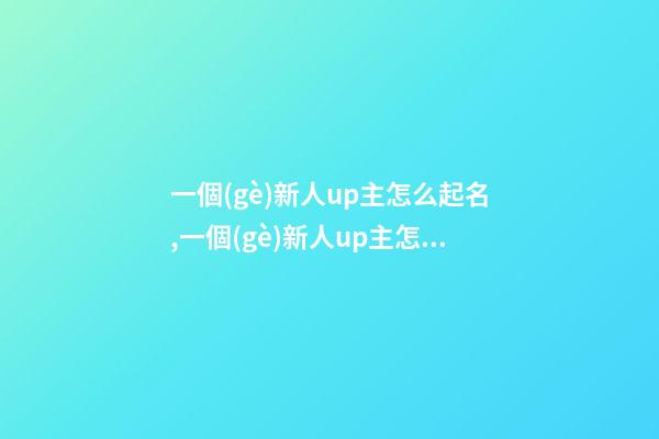 一個(gè)新人up主怎么起名,一個(gè)新人up主怎么起名不重復(fù)