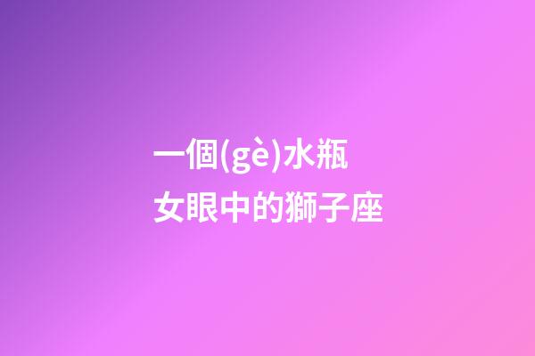 一個(gè)水瓶女眼中的獅子座-第1張-星座運(yùn)勢(shì)-玄機(jī)派