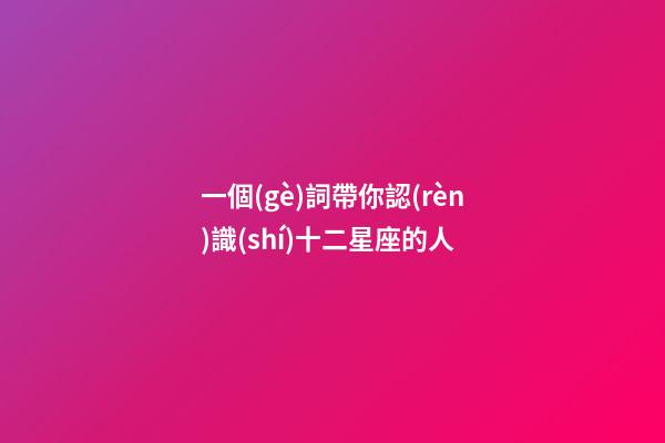 一個(gè)詞帶你認(rèn)識(shí)十二星座的人-第1張-星座運(yùn)勢-玄機(jī)派
