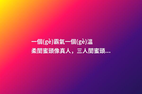 一個(gè)霸氣一個(gè)溫柔閨蜜頭像真人，三人閨蜜頭像-第1張-觀點(diǎn)-玄機(jī)派