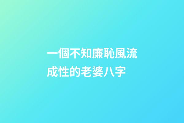 一個不知廉恥風流成性的老婆八字