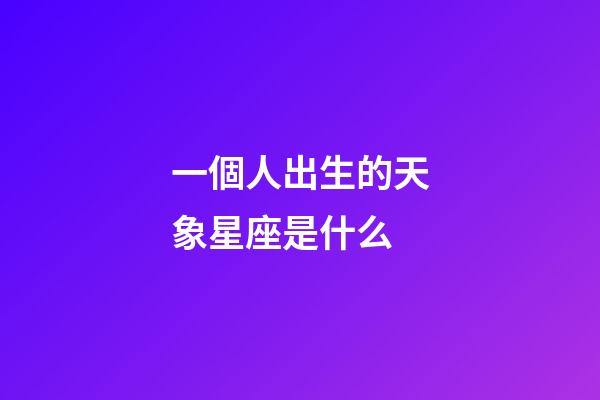 一個人出生的天象星座是什么-第1張-星座運勢-玄機派