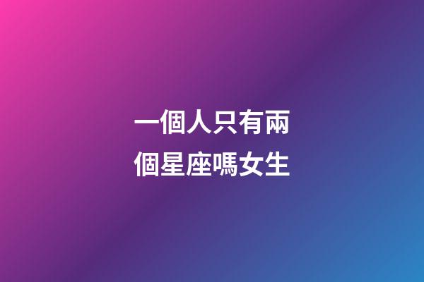 一個人只有兩個星座嗎女生-第1張-星座運(yùn)勢-玄機(jī)派