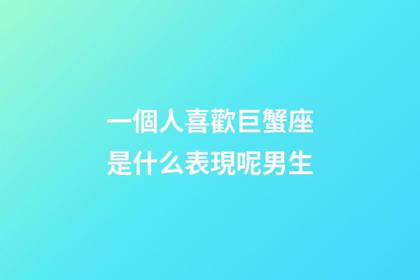 一個人喜歡巨蟹座是什么表現呢男生-第1張-星座運勢-玄機派