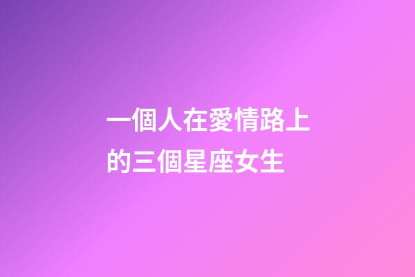 一個人在愛情路上的三個星座女生-第1張-星座運勢-玄機派