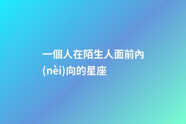 一個人在陌生人面前內(nèi)向的星座-第1張-星座運(yùn)勢-玄機(jī)派