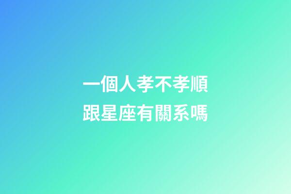 一個人孝不孝順跟星座有關系嗎-第1張-星座運勢-玄機派