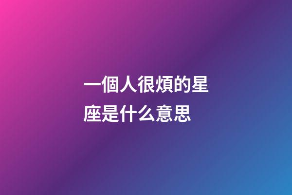 一個人很煩的星座是什么意思-第1張-星座運勢-玄機派