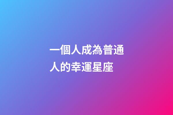一個人成為普通人的幸運星座-第1張-星座運勢-玄機派