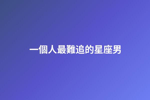 一個人最難追的星座男-第1張-星座運勢-玄機派