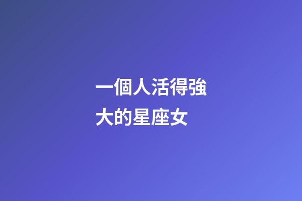 一個人活得強大的星座女-第1張-星座運勢-玄機派