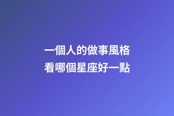 一個人的做事風格看哪個星座好一點-第1張-星座運勢-玄機派
