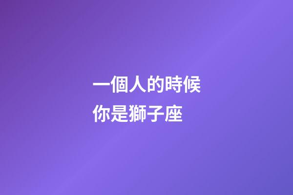 一個人的時候你是獅子座-第1張-星座運勢-玄機派