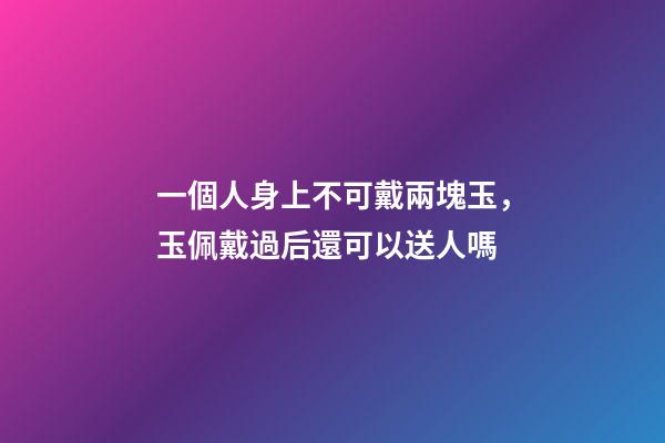 一個人身上不可戴兩塊玉，玉佩戴過后還可以送人嗎-第1張-觀點-玄機派