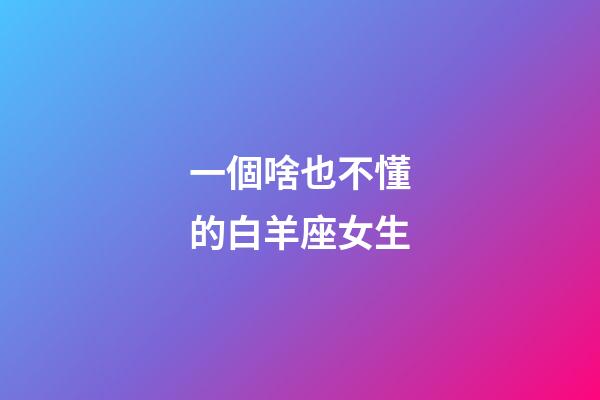 一個啥也不懂的白羊座女生