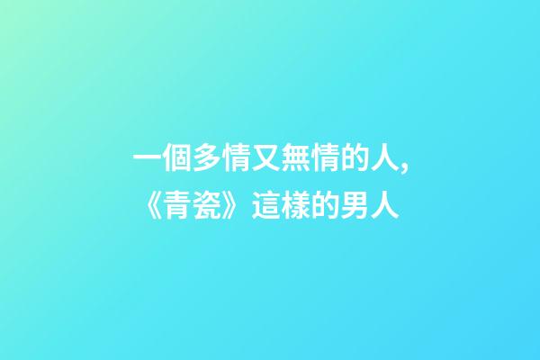一個多情又無情的人,《青瓷》這樣的男人-第1張-觀點-玄機派