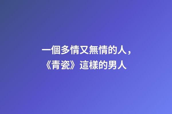 一個多情又無情的人，《青瓷》這樣的男人-第1張-觀點-玄機派