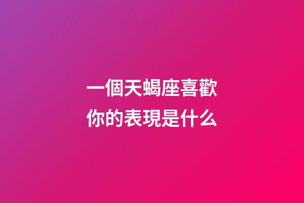 一個天蝎座喜歡你的表現是什么-第1張-星座運勢-玄機派