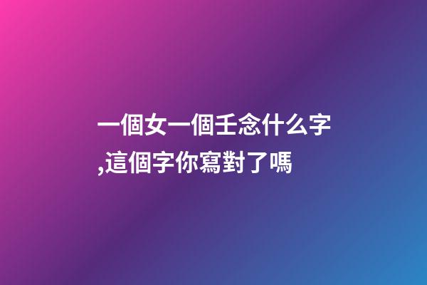 一個女一個壬念什么字,這個字你寫對了嗎-第1張-觀點-玄機派