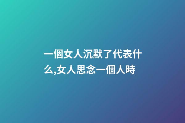 一個女人沉默了代表什么,女人思念一個人時-第1張-觀點-玄機派