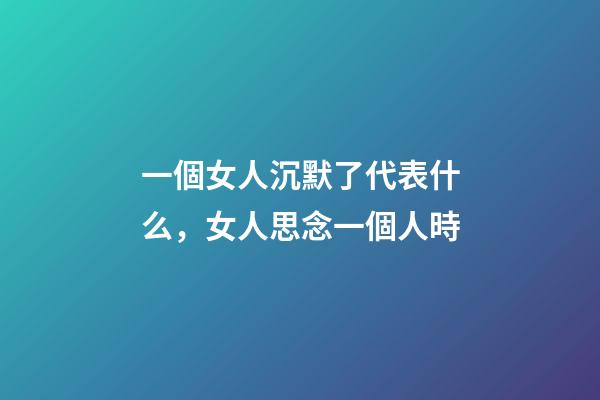 一個女人沉默了代表什么，女人思念一個人時-第1張-觀點-玄機派