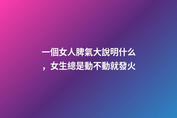 一個女人脾氣大說明什么，女生總是動不動就發火-第1張-觀點-玄機派
