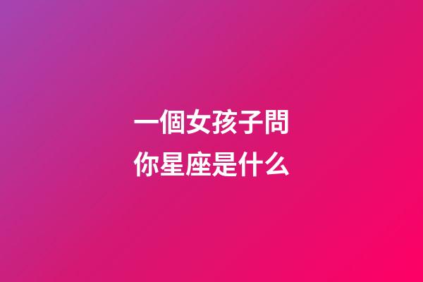 一個女孩子問你星座是什么-第1張-星座運勢-玄機派