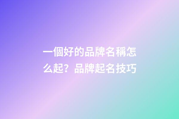 一個好的品牌名稱怎么起？品牌起名技巧