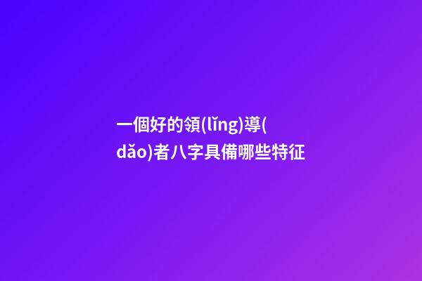 一個好的領(lǐng)導(dǎo)者八字具備哪些特征