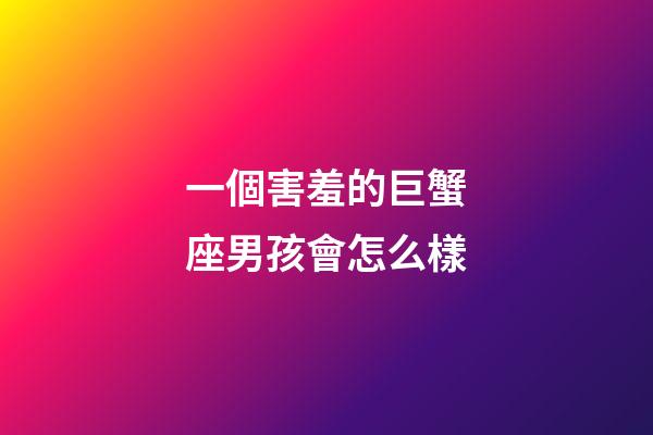 一個害羞的巨蟹座男孩會怎么樣-第1張-星座運勢-玄機派