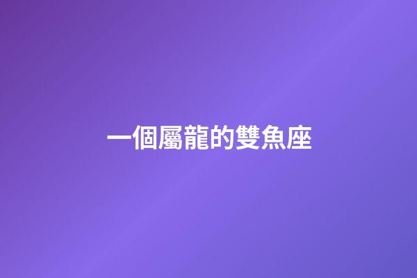 一個屬龍的雙魚座-第1張-星座運勢-玄機派