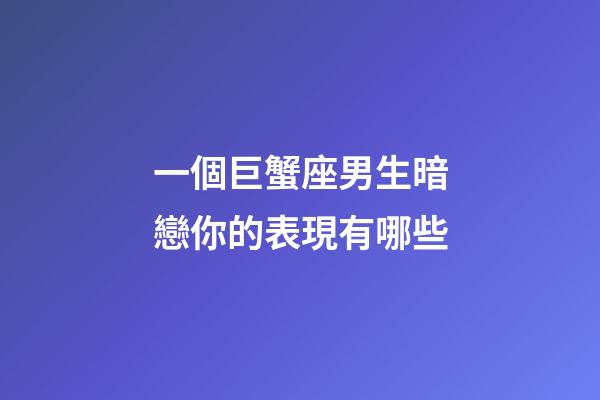 一個巨蟹座男生暗戀你的表現有哪些-第1張-星座運勢-玄機派