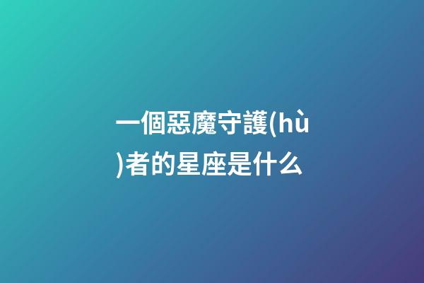 一個惡魔守護(hù)者的星座是什么-第1張-星座運(yùn)勢-玄機(jī)派