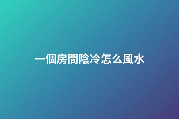 一個房間陰冷怎么風水