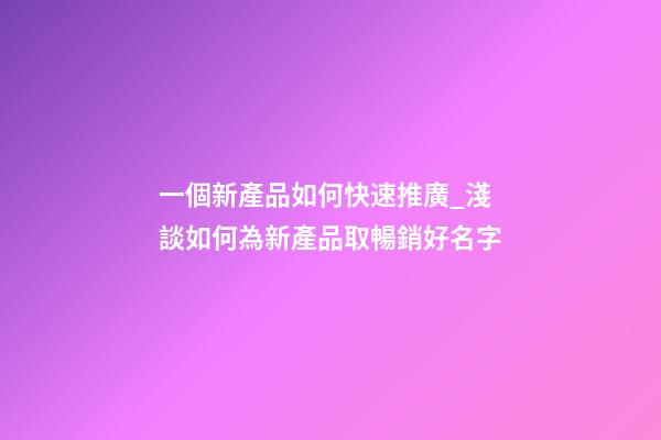 一個新產品如何快速推廣_淺談如何為新產品取暢銷好名字-第1張-公司起名-玄機派