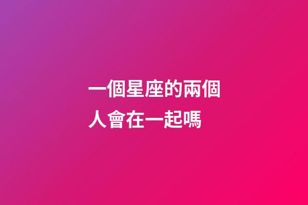 一個星座的兩個人會在一起嗎-第1張-星座運勢-玄機派