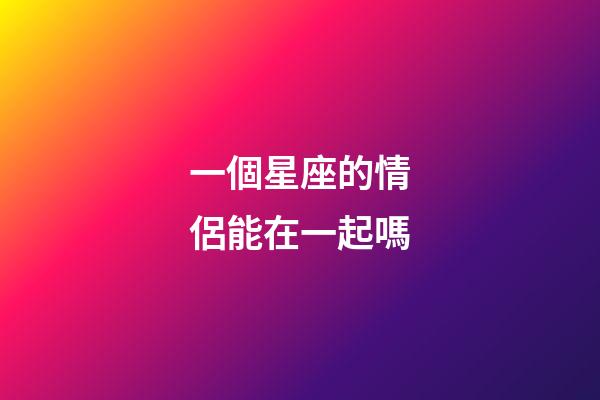 一個星座的情侶能在一起嗎-第1張-星座運(yùn)勢-玄機(jī)派