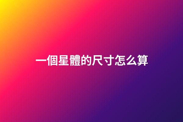 一個星體的尺寸怎么算-第1張-星座運勢-玄機派