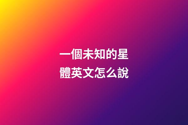 一個未知的星體英文怎么說-第1張-星座運勢-玄機派