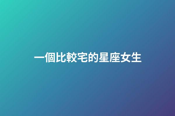 一個比較宅的星座女生-第1張-星座運勢-玄機派