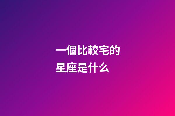 一個比較宅的星座是什么-第1張-星座運勢-玄機派