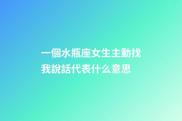 一個水瓶座女生主動找我說話代表什么意思-第1張-星座運勢-玄機派