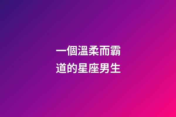 一個溫柔而霸道的星座男生-第1張-星座運勢-玄機派