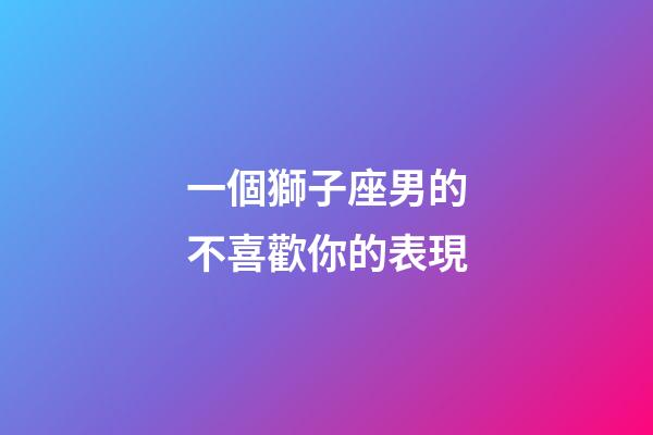 一個獅子座男的不喜歡你的表現-第1張-星座運勢-玄機派