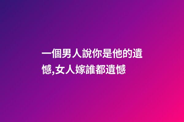 一個男人說你是他的遺憾,女人嫁誰都遺憾-第1張-觀點-玄機(jī)派