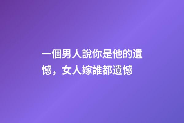 一個男人說你是他的遺憾，女人嫁誰都遺憾-第1張-觀點-玄機(jī)派