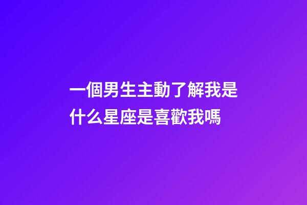 一個男生主動了解我是什么星座是喜歡我嗎-第1張-星座運勢-玄機派