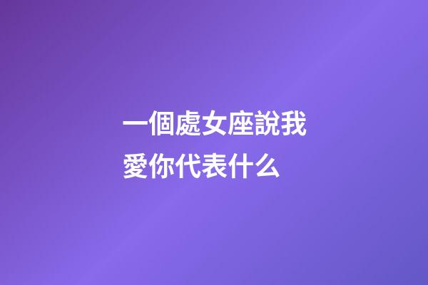 一個處女座說我愛你代表什么-第1張-星座運勢-玄機派