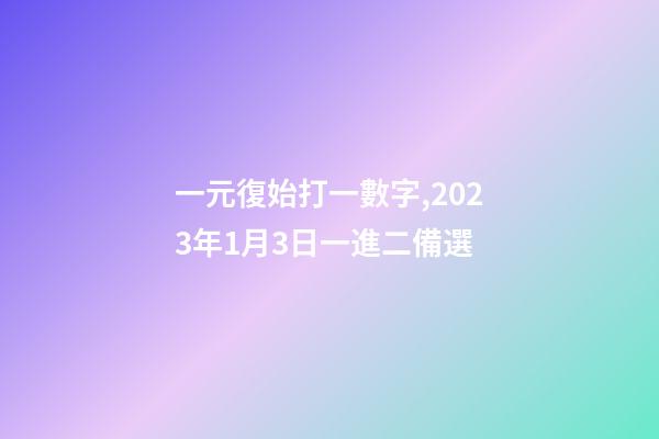 一元復始打一數字,2023年1月3日一進二備選-第1張-觀點-玄機派